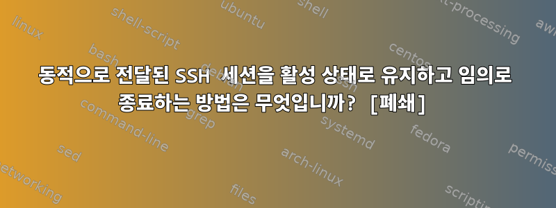 동적으로 전달된 SSH 세션을 활성 상태로 유지하고 임의로 종료하는 방법은 무엇입니까? [폐쇄]