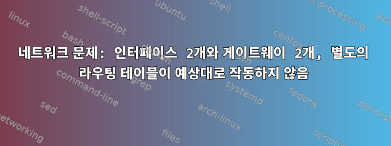 네트워크 문제: 인터페이스 2개와 게이트웨이 2개, 별도의 라우팅 테이블이 예상대로 작동하지 않음