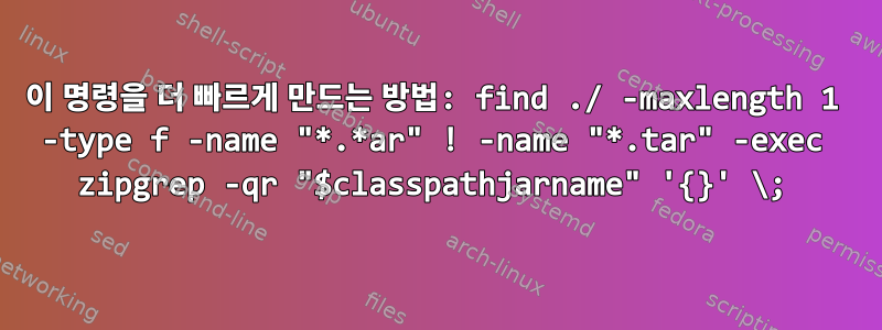 이 명령을 더 빠르게 만드는 방법: find ./ -maxlength 1 -type f -name "*.*ar" ! -name "*.tar" -exec zipgrep -qr "$classpathjarname" '{}' \;