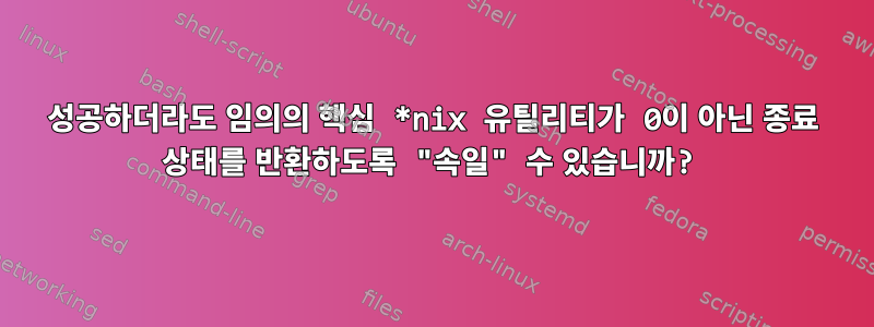 성공하더라도 임의의 핵심 *nix 유틸리티가 0이 아닌 종료 상태를 반환하도록 "속일" 수 있습니까?