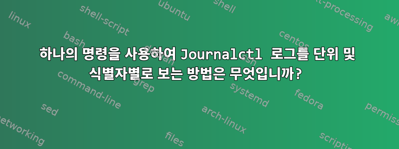 하나의 명령을 사용하여 Journalctl 로그를 단위 및 식별자별로 보는 방법은 무엇입니까?