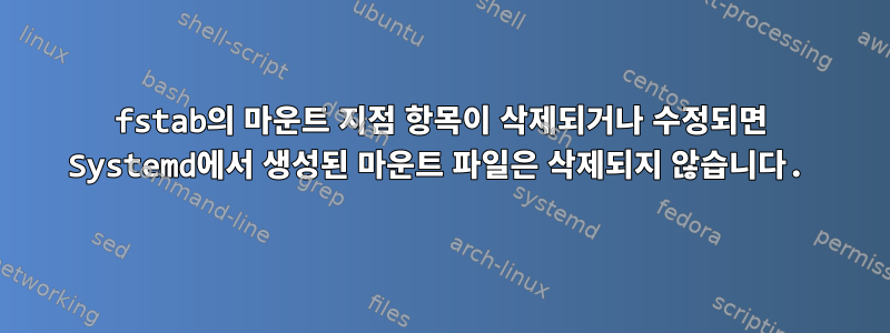 fstab의 마운트 지점 항목이 삭제되거나 수정되면 Systemd에서 생성된 마운트 파일은 삭제되지 않습니다.