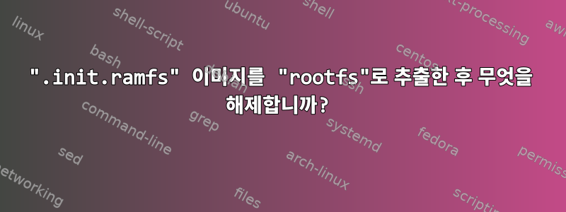 ".init.ramfs" 이미지를 "rootfs"로 추출한 후 무엇을 해제합니까?