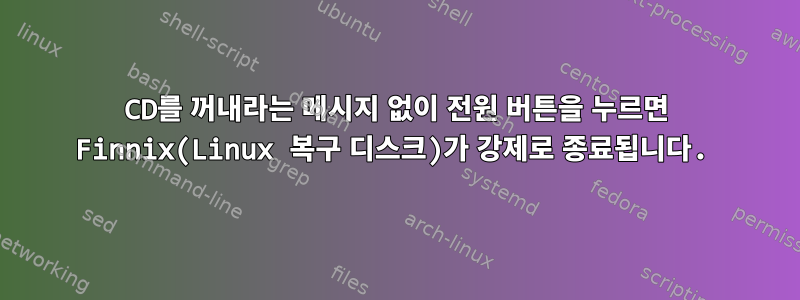 CD를 꺼내라는 메시지 없이 전원 버튼을 누르면 Finnix(Linux 복구 디스크)가 강제로 종료됩니다.