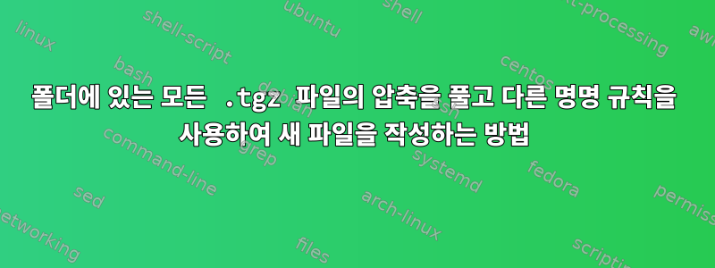 폴더에 있는 모든 .tgz 파일의 압축을 풀고 다른 명명 규칙을 사용하여 새 파일을 작성하는 방법