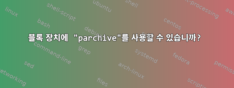 블록 장치에 "parchive"를 사용할 수 있습니까?