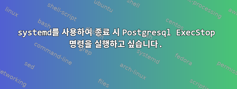 systemd를 사용하여 종료 시 Postgresql ExecStop 명령을 실행하고 싶습니다.