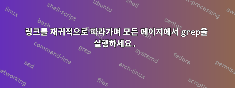 링크를 재귀적으로 따라가며 모든 페이지에서 grep을 실행하세요.