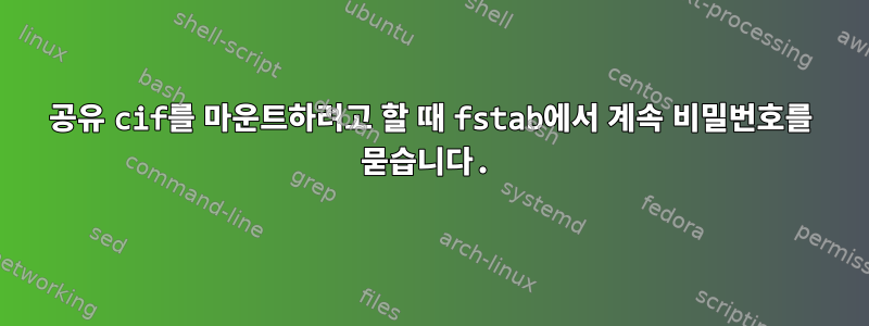 공유 cif를 마운트하려고 할 때 fstab에서 계속 비밀번호를 묻습니다.