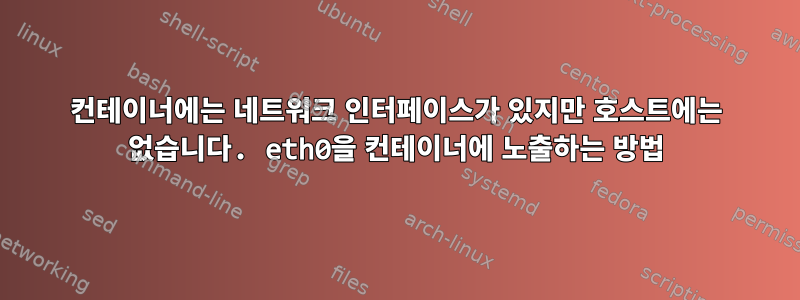 컨테이너에는 네트워크 인터페이스가 있지만 호스트에는 없습니다. eth0을 컨테이너에 노출하는 방법