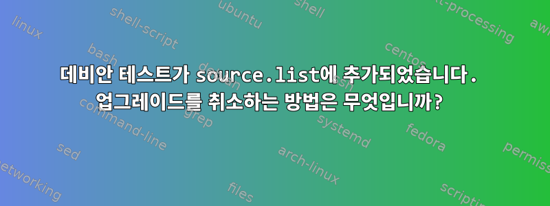 데비안 테스트가 source.list에 추가되었습니다. 업그레이드를 취소하는 방법은 무엇입니까?