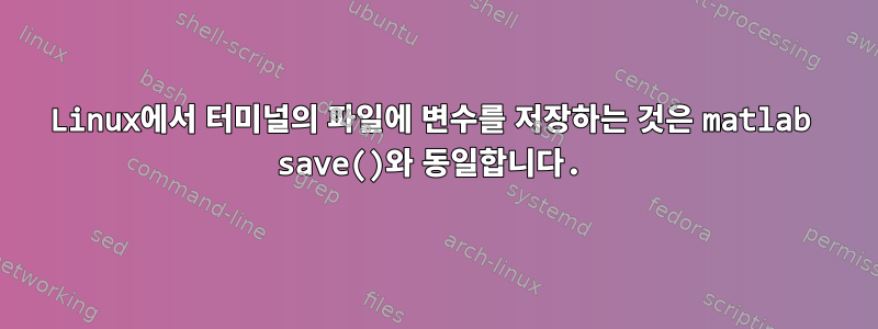 Linux에서 터미널의 파일에 변수를 저장하는 것은 matlab save()와 동일합니다.