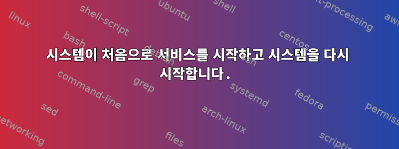 시스템이 처음으로 서비스를 시작하고 시스템을 다시 시작합니다.