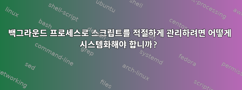 백그라운드 프로세스로 스크립트를 적절하게 관리하려면 어떻게 시스템화해야 합니까?