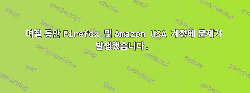 며칠 동안 Firefox 및 Amazon USA 계정에 문제가 발생했습니다.