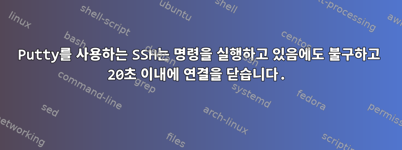 Putty를 사용하는 SSH는 명령을 실행하고 있음에도 불구하고 20초 이내에 연결을 닫습니다.