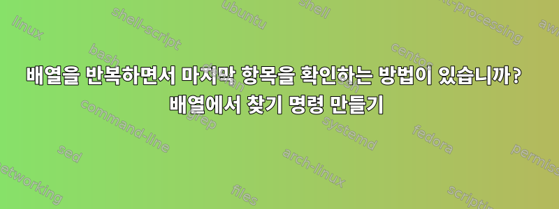 배열을 반복하면서 마지막 항목을 확인하는 방법이 있습니까? 배열에서 찾기 명령 만들기