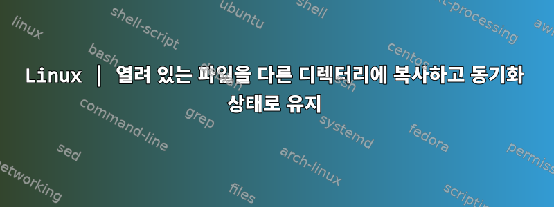 Linux | 열려 있는 파일을 다른 디렉터리에 복사하고 동기화 상태로 유지