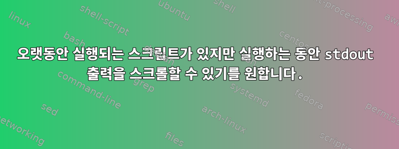 오랫동안 실행되는 스크립트가 있지만 실행하는 동안 stdout 출력을 스크롤할 수 있기를 원합니다.