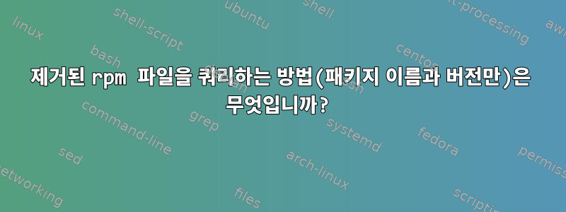 제거된 rpm 파일을 쿼리하는 방법(패키지 이름과 버전만)은 무엇입니까?