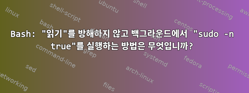 Bash: "읽기"를 방해하지 않고 백그라운드에서 "sudo -n true"를 실행하는 방법은 무엇입니까?