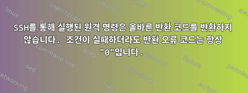 SSH를 통해 실행된 원격 명령은 올바른 반환 코드를 반환하지 않습니다. 조건이 실패하더라도 반환 오류 코드는 항상 "0"입니다.