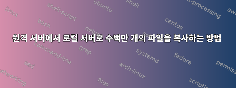 원격 서버에서 로컬 서버로 수백만 개의 파일을 복사하는 방법