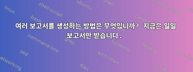 여러 보고서를 생성하는 방법은 무엇입니까? 지금은 일일 보고서만 받습니다.