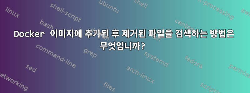 Docker 이미지에 추가된 후 제거된 파일을 검색하는 방법은 무엇입니까?