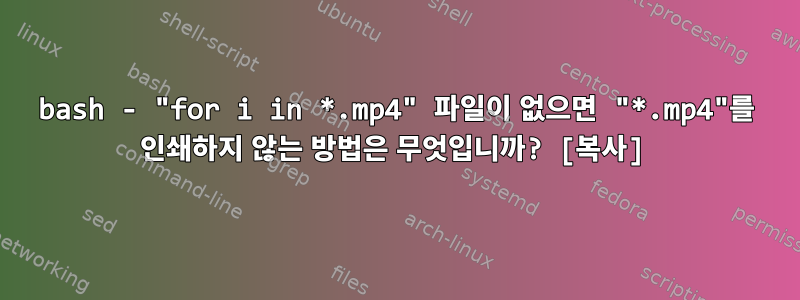 bash - "for i in *.mp4" 파일이 없으면 "*.mp4"를 인쇄하지 않는 방법은 무엇입니까? [복사]