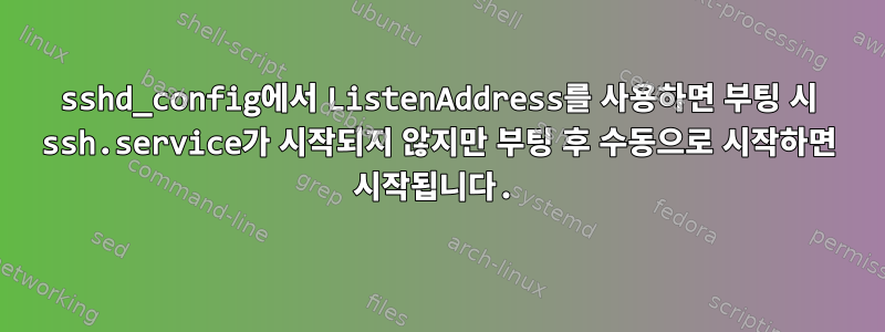 sshd_config에서 ListenAddress를 사용하면 부팅 시 ssh.service가 시작되지 않지만 부팅 후 수동으로 시작하면 시작됩니다.