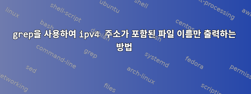 grep을 사용하여 ipv4 주소가 포함된 파일 이름만 출력하는 방법