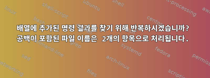 배열에 추가된 명령 결과를 찾기 위해 반복하시겠습니까? 공백이 포함된 파일 이름은 2개의 항목으로 처리됩니다.