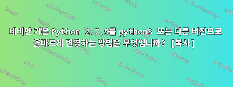 데비안 기본 Python 2.7.9를 python3 또는 다른 버전으로 올바르게 변경하는 방법은 무엇입니까? [복사]