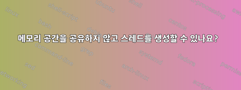 메모리 공간을 공유하지 않고 스레드를 생성할 수 있나요?