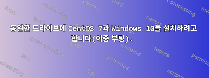 동일한 드라이브에 CentOS 7과 Windows 10을 설치하려고 합니다(이중 부팅).