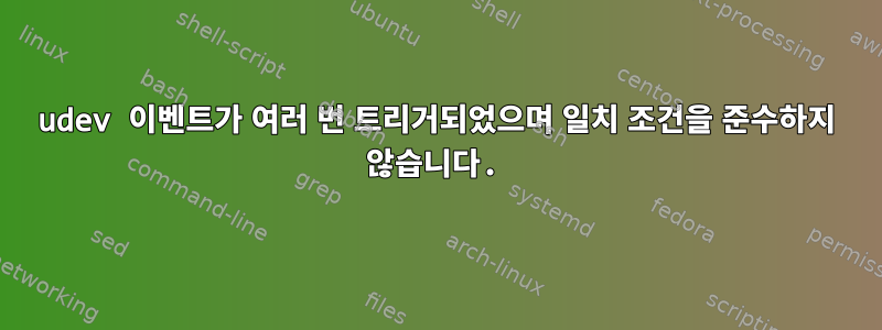 udev 이벤트가 여러 번 트리거되었으며 일치 조건을 준수하지 않습니다.