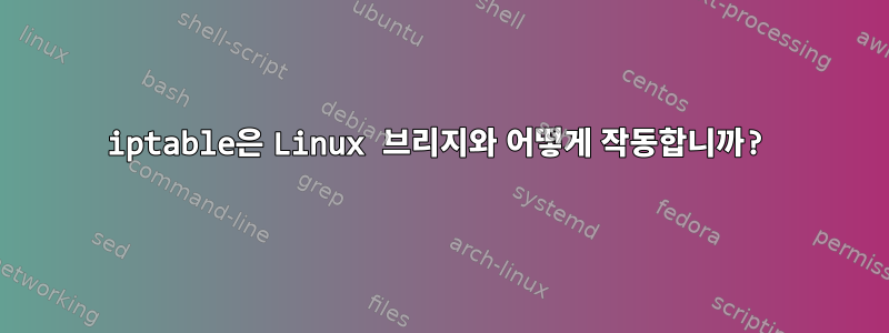 iptable은 Linux 브리지와 어떻게 작동합니까?