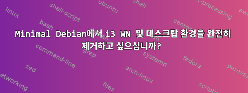 Minimal Debian에서 i3 WN 및 데스크탑 환경을 완전히 제거하고 싶으십니까?