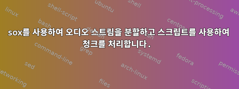 sox를 사용하여 오디오 스트림을 분할하고 스크립트를 사용하여 청크를 처리합니다.