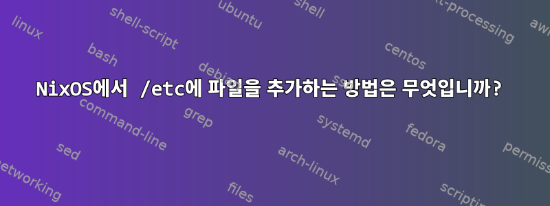 NixOS에서 /etc에 파일을 추가하는 방법은 무엇입니까?