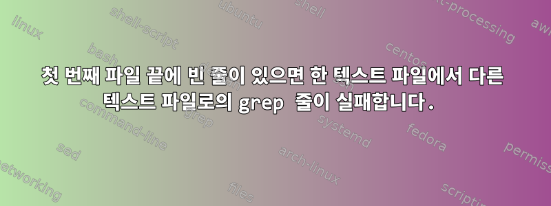 첫 번째 파일 끝에 빈 줄이 있으면 한 텍스트 파일에서 다른 텍스트 파일로의 grep 줄이 실패합니다.