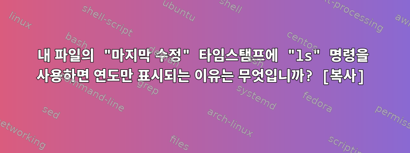 내 파일의 "마지막 수정" 타임스탬프에 "ls" 명령을 사용하면 연도만 표시되는 이유는 무엇입니까? [복사]