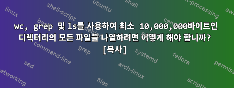 wc, grep 및 ls를 사용하여 최소 10,000,000바이트인 디렉터리의 모든 파일을 나열하려면 어떻게 해야 합니까? [복사]