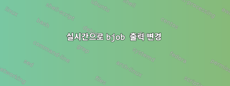 실시간으로 bjob ​​출력 변경