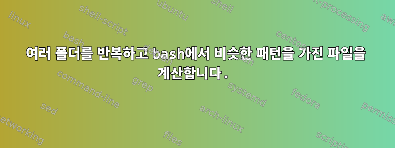 여러 폴더를 반복하고 bash에서 비슷한 패턴을 가진 파일을 계산합니다.