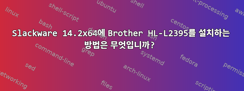 Slackware 14.2x64에 Brother HL-L2395를 설치하는 방법은 무엇입니까?