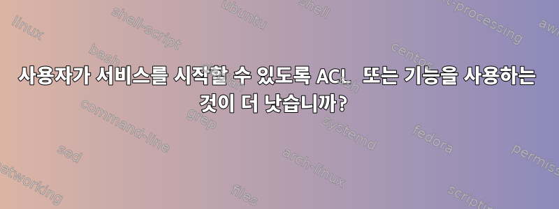 사용자가 서비스를 시작할 수 있도록 ACL 또는 기능을 사용하는 것이 더 낫습니까?