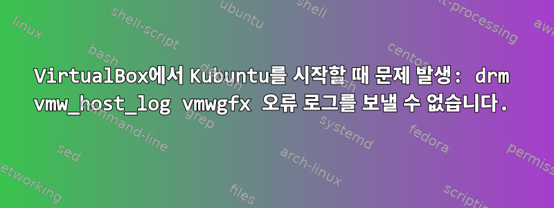 VirtualBox에서 Kubuntu를 시작할 때 문제 발생: drm vmw_host_log vmwgfx 오류 로그를 보낼 수 없습니다.