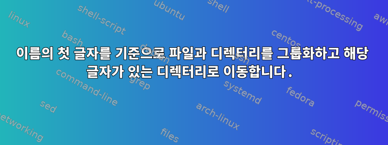 이름의 첫 글자를 기준으로 파일과 디렉터리를 그룹화하고 해당 글자가 있는 디렉터리로 이동합니다.